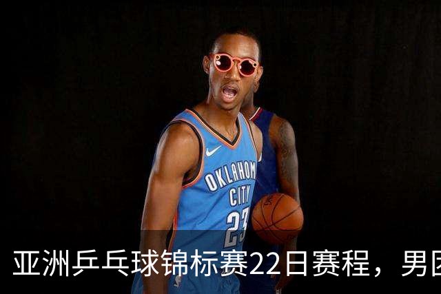 亚洲乒乓球锦标赛22日赛程，男团中国对中国台北，女团中国战韩国