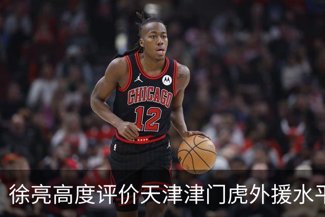 徐亮高度评价天津津门虎外援水平，直言于根伟眼光太牛