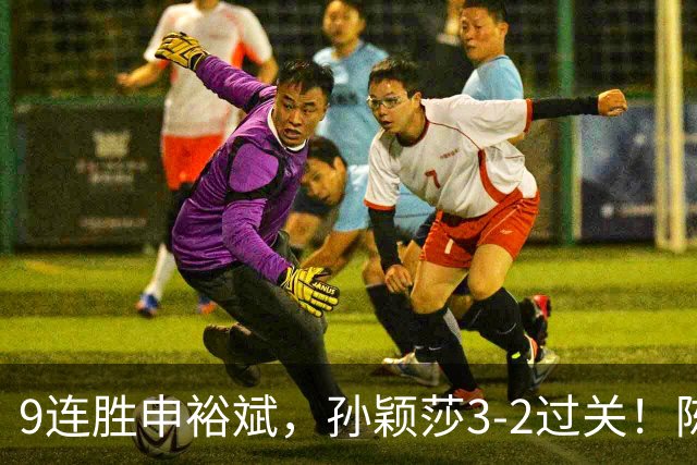 9连胜申裕斌，孙颖莎3-2过关！陈熠回应爆冷王曼昱：运气确实好，但曼昱姐是我榜样，我出手更狠